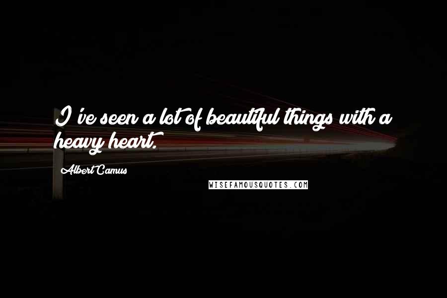 Albert Camus Quotes: I've seen a lot of beautiful things with a heavy heart.