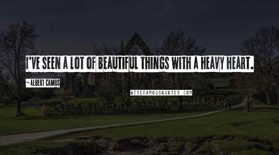 Albert Camus Quotes: I've seen a lot of beautiful things with a heavy heart.