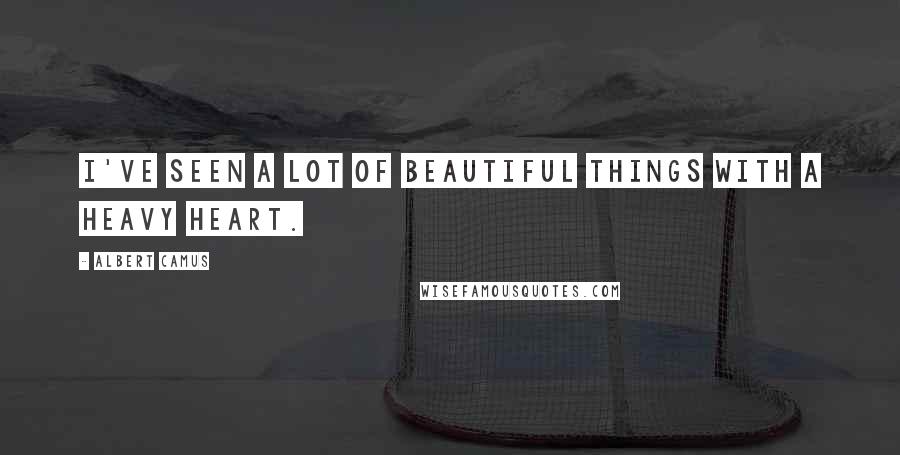 Albert Camus Quotes: I've seen a lot of beautiful things with a heavy heart.