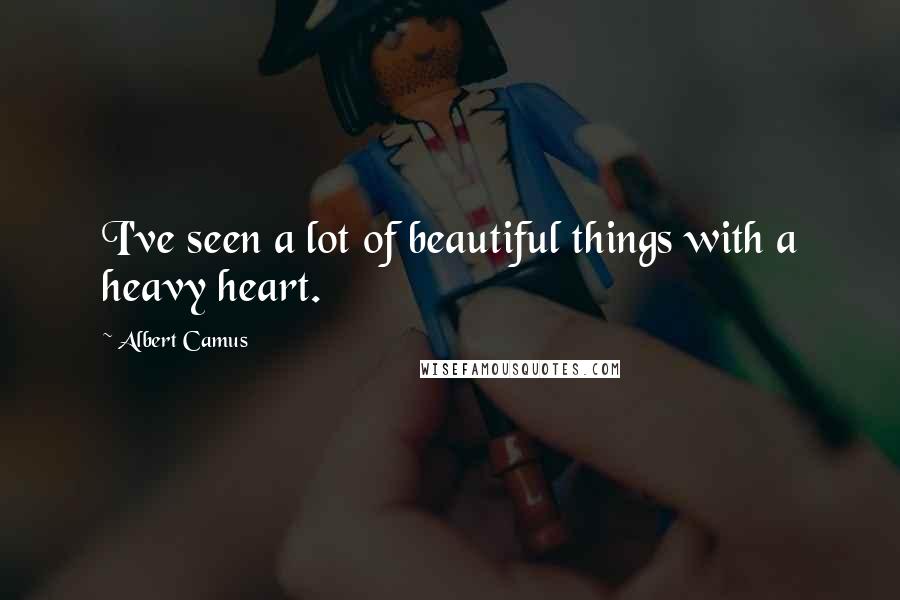 Albert Camus Quotes: I've seen a lot of beautiful things with a heavy heart.