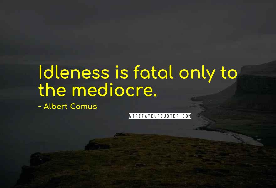 Albert Camus Quotes: Idleness is fatal only to the mediocre.