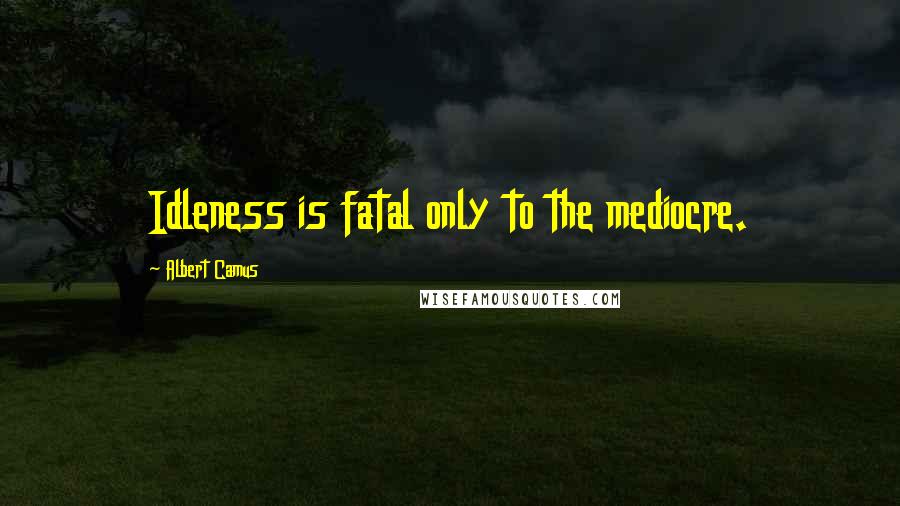 Albert Camus Quotes: Idleness is fatal only to the mediocre.