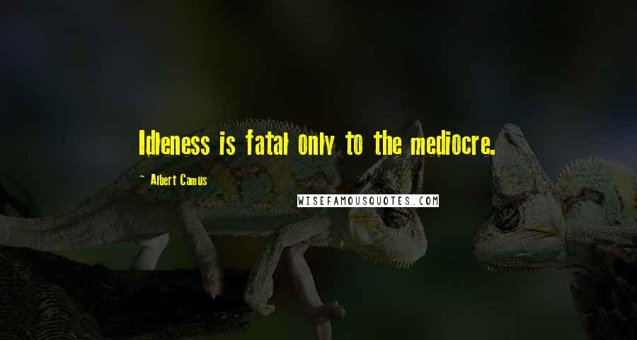 Albert Camus Quotes: Idleness is fatal only to the mediocre.