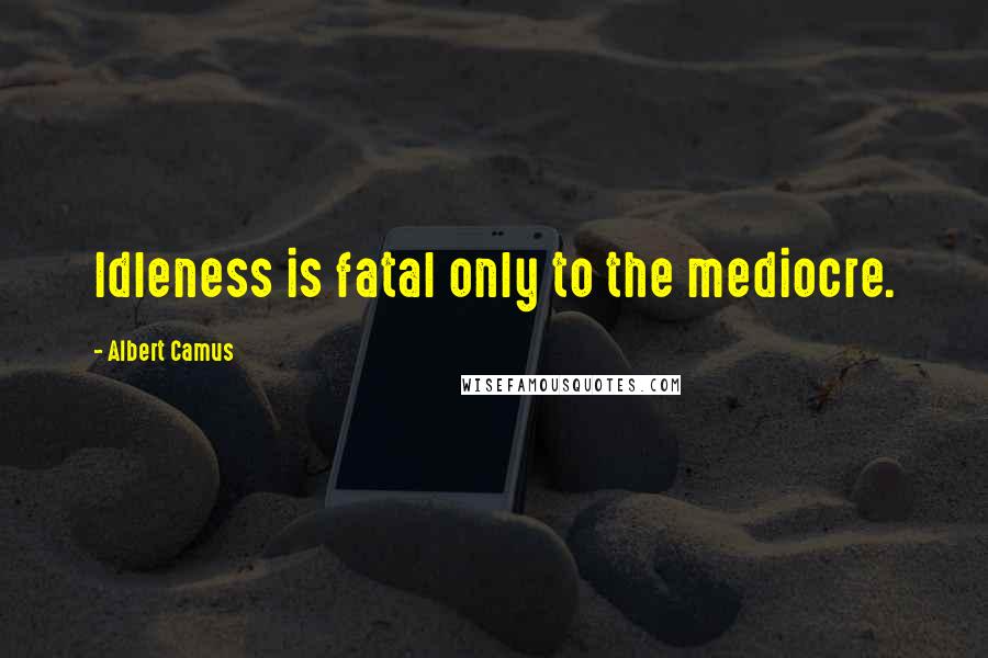 Albert Camus Quotes: Idleness is fatal only to the mediocre.