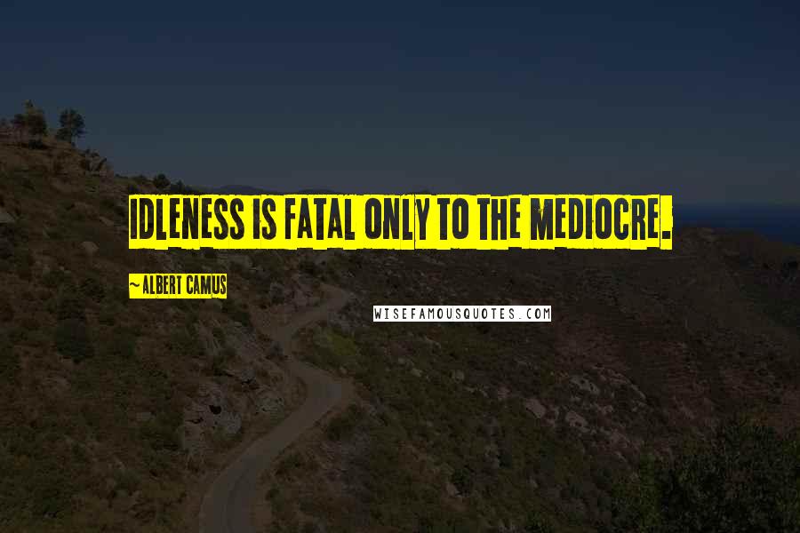 Albert Camus Quotes: Idleness is fatal only to the mediocre.