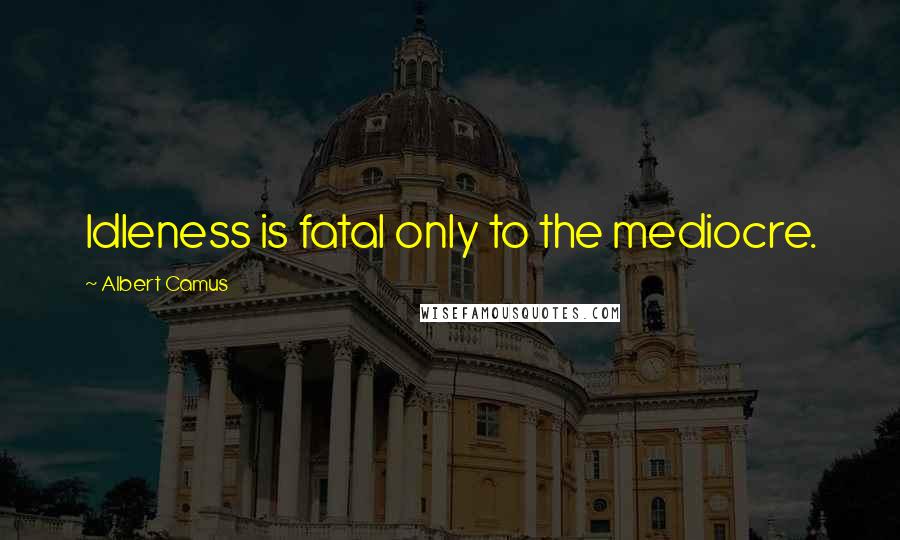 Albert Camus Quotes: Idleness is fatal only to the mediocre.