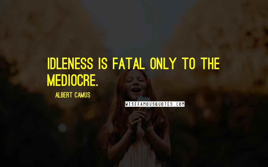 Albert Camus Quotes: Idleness is fatal only to the mediocre.