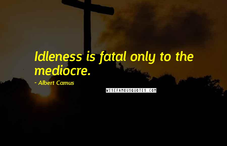 Albert Camus Quotes: Idleness is fatal only to the mediocre.