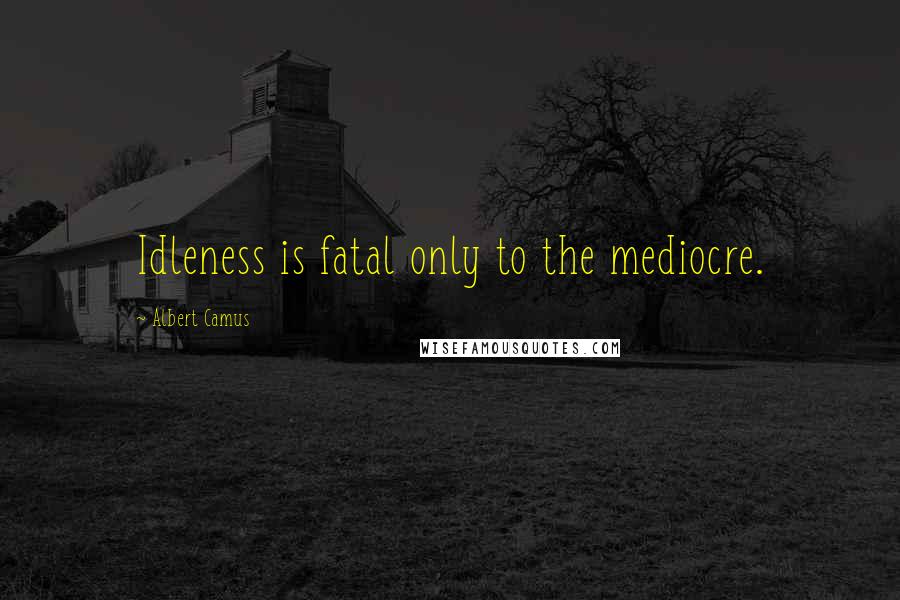 Albert Camus Quotes: Idleness is fatal only to the mediocre.