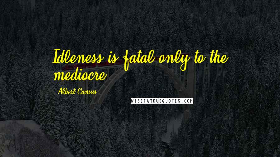 Albert Camus Quotes: Idleness is fatal only to the mediocre.