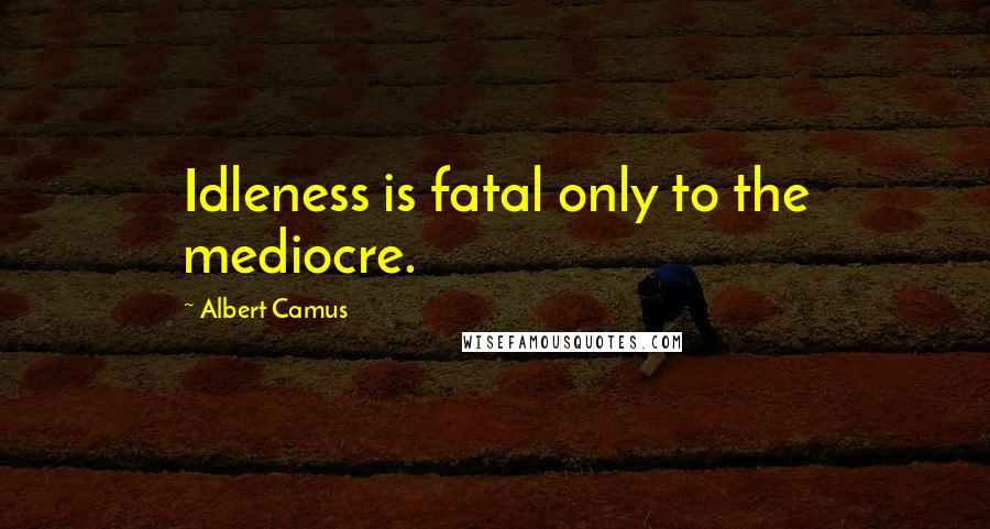 Albert Camus Quotes: Idleness is fatal only to the mediocre.