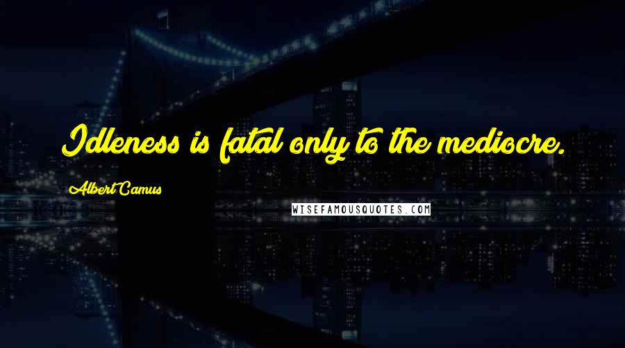 Albert Camus Quotes: Idleness is fatal only to the mediocre.