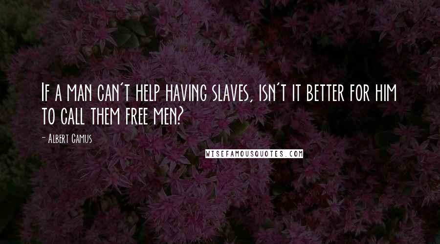 Albert Camus Quotes: If a man can't help having slaves, isn't it better for him to call them free men?