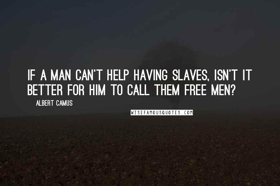 Albert Camus Quotes: If a man can't help having slaves, isn't it better for him to call them free men?