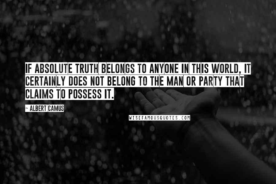 Albert Camus Quotes: If absolute truth belongs to anyone in this world, it certainly does not belong to the man or party that claims to possess it.