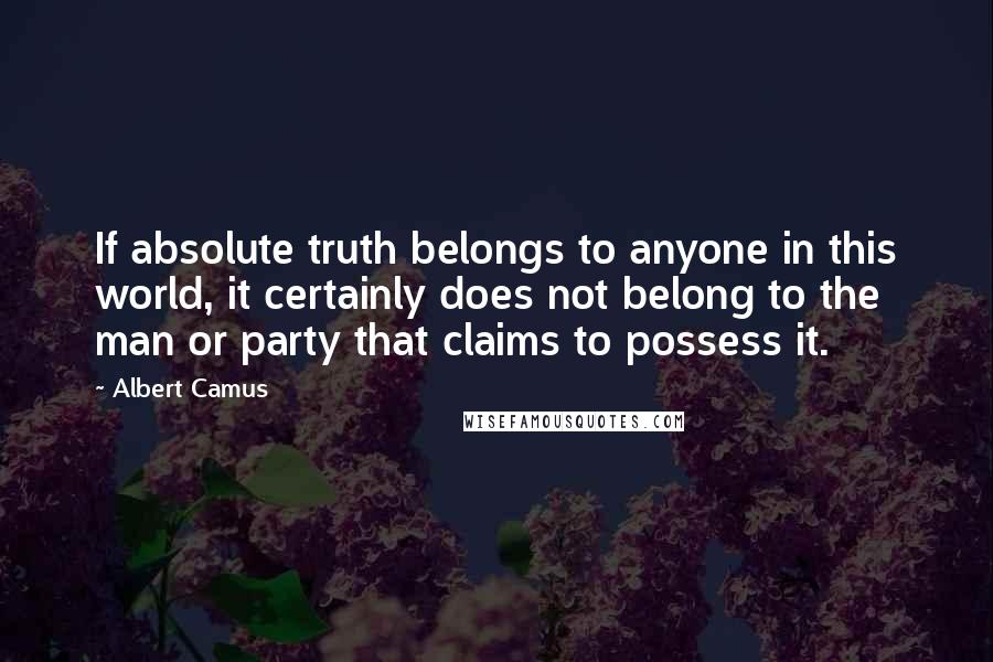 Albert Camus Quotes: If absolute truth belongs to anyone in this world, it certainly does not belong to the man or party that claims to possess it.