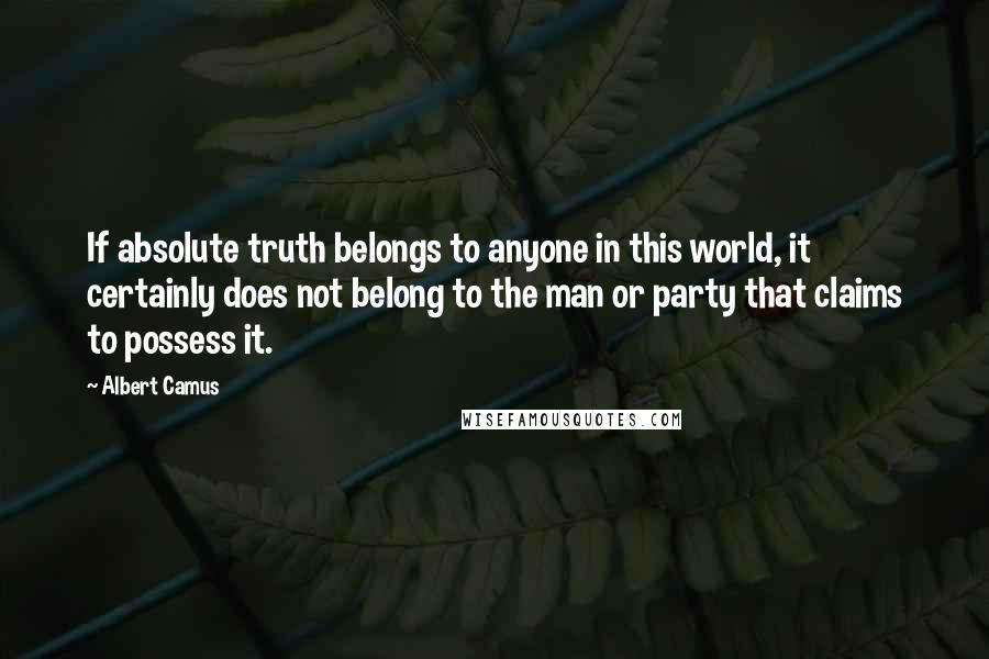 Albert Camus Quotes: If absolute truth belongs to anyone in this world, it certainly does not belong to the man or party that claims to possess it.