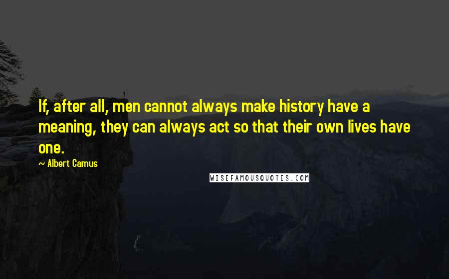 Albert Camus Quotes: If, after all, men cannot always make history have a meaning, they can always act so that their own lives have one.