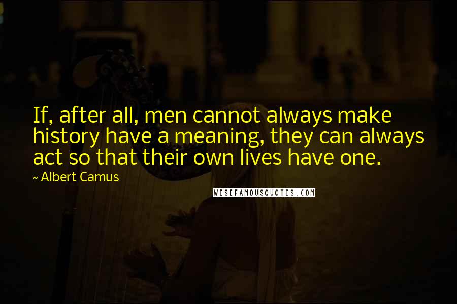 Albert Camus Quotes: If, after all, men cannot always make history have a meaning, they can always act so that their own lives have one.