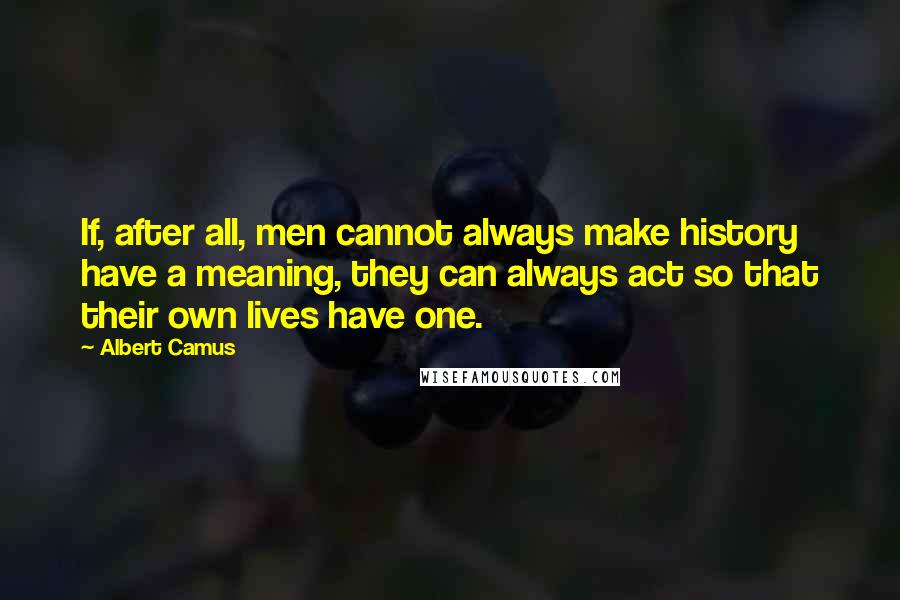 Albert Camus Quotes: If, after all, men cannot always make history have a meaning, they can always act so that their own lives have one.