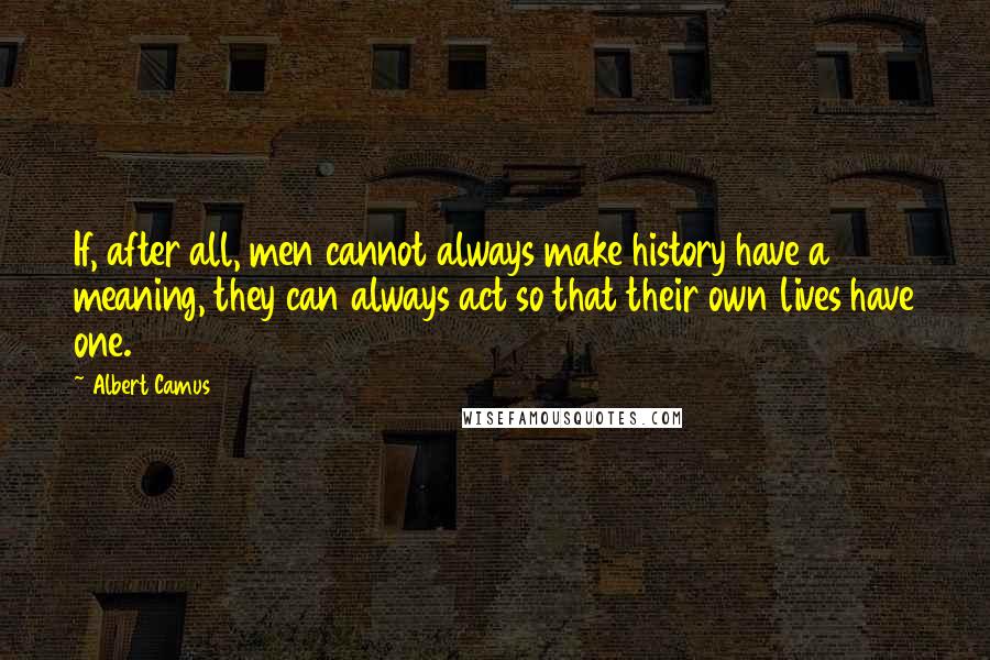 Albert Camus Quotes: If, after all, men cannot always make history have a meaning, they can always act so that their own lives have one.