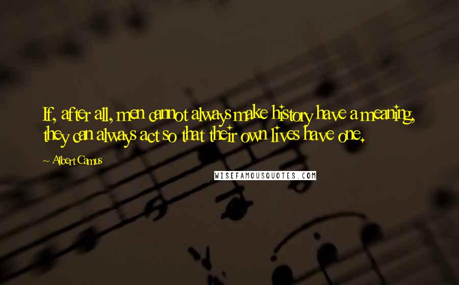 Albert Camus Quotes: If, after all, men cannot always make history have a meaning, they can always act so that their own lives have one.