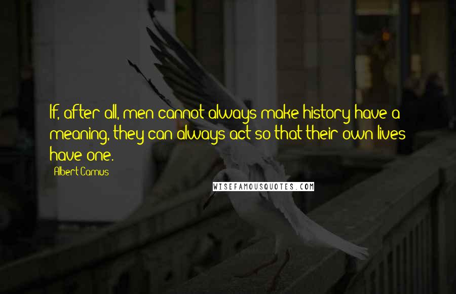 Albert Camus Quotes: If, after all, men cannot always make history have a meaning, they can always act so that their own lives have one.