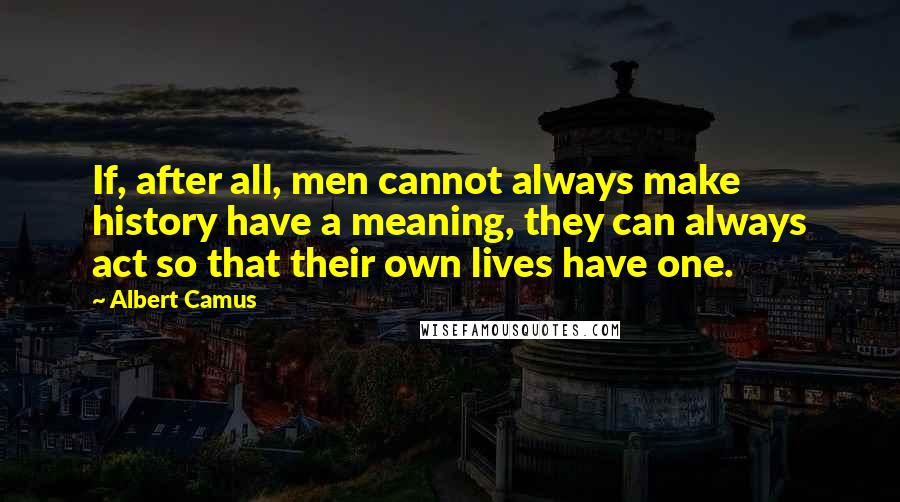 Albert Camus Quotes: If, after all, men cannot always make history have a meaning, they can always act so that their own lives have one.