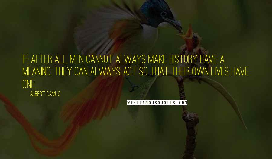 Albert Camus Quotes: If, after all, men cannot always make history have a meaning, they can always act so that their own lives have one.