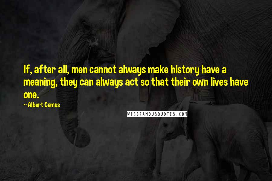 Albert Camus Quotes: If, after all, men cannot always make history have a meaning, they can always act so that their own lives have one.