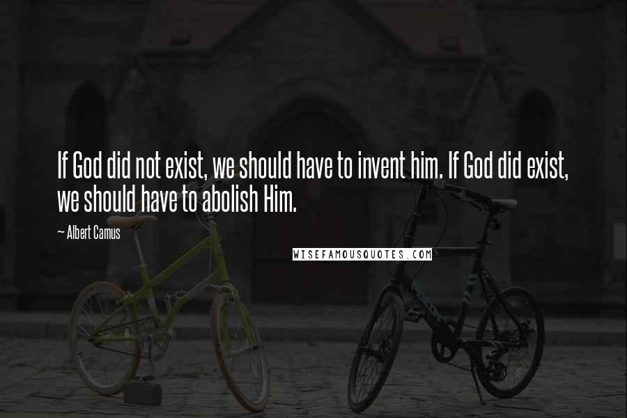 Albert Camus Quotes: If God did not exist, we should have to invent him. If God did exist, we should have to abolish Him.
