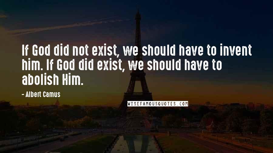 Albert Camus Quotes: If God did not exist, we should have to invent him. If God did exist, we should have to abolish Him.