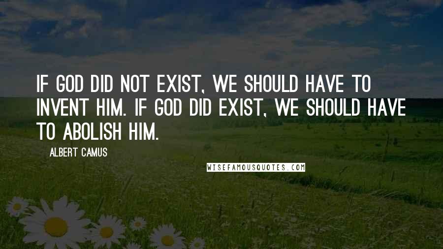 Albert Camus Quotes: If God did not exist, we should have to invent him. If God did exist, we should have to abolish Him.