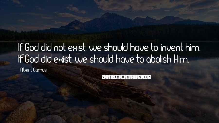 Albert Camus Quotes: If God did not exist, we should have to invent him. If God did exist, we should have to abolish Him.