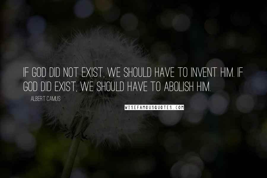 Albert Camus Quotes: If God did not exist, we should have to invent him. If God did exist, we should have to abolish Him.