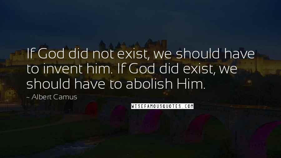 Albert Camus Quotes: If God did not exist, we should have to invent him. If God did exist, we should have to abolish Him.