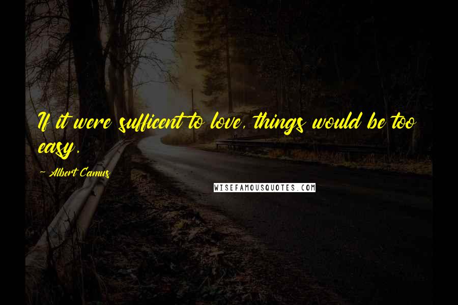 Albert Camus Quotes: If it were sufficent to love, things would be too easy.