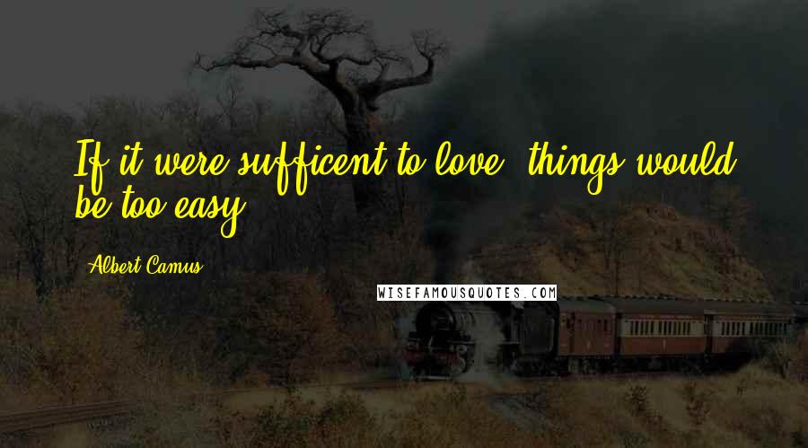 Albert Camus Quotes: If it were sufficent to love, things would be too easy.