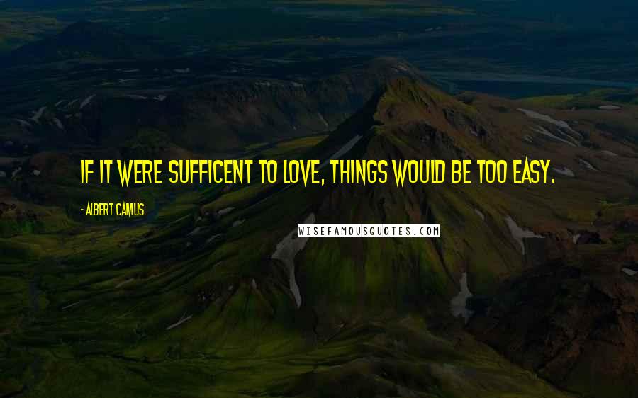 Albert Camus Quotes: If it were sufficent to love, things would be too easy.