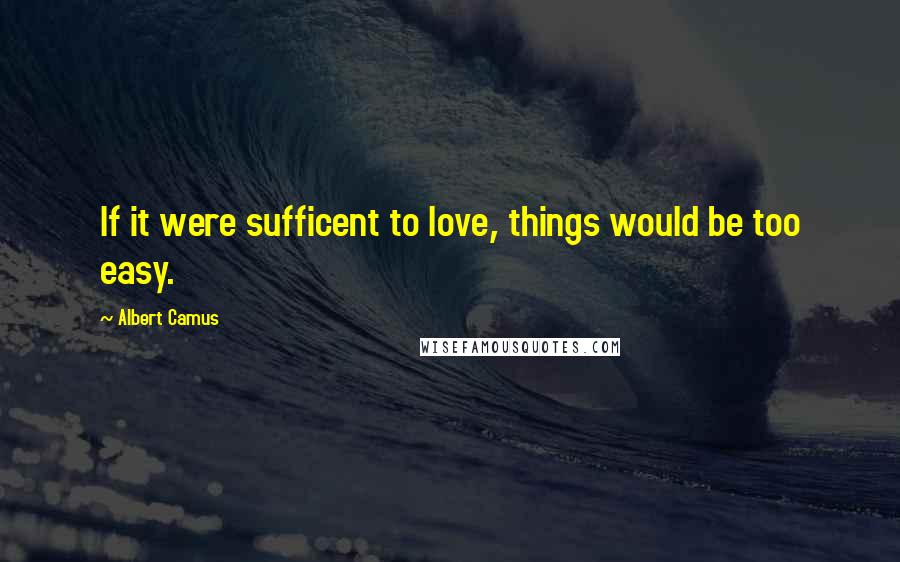 Albert Camus Quotes: If it were sufficent to love, things would be too easy.