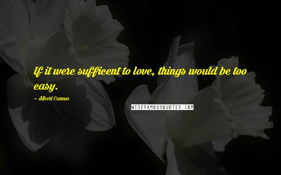 Albert Camus Quotes: If it were sufficent to love, things would be too easy.