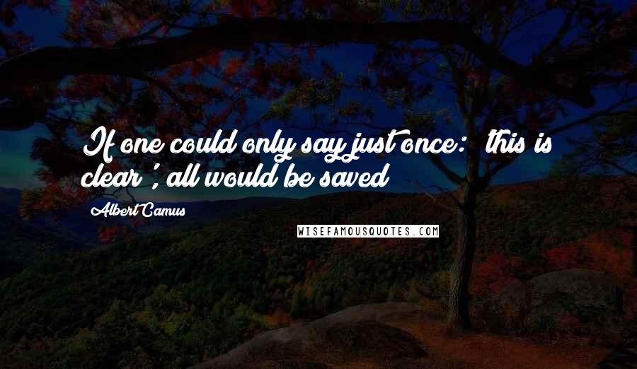 Albert Camus Quotes: If one could only say just once: 'this is clear', all would be saved