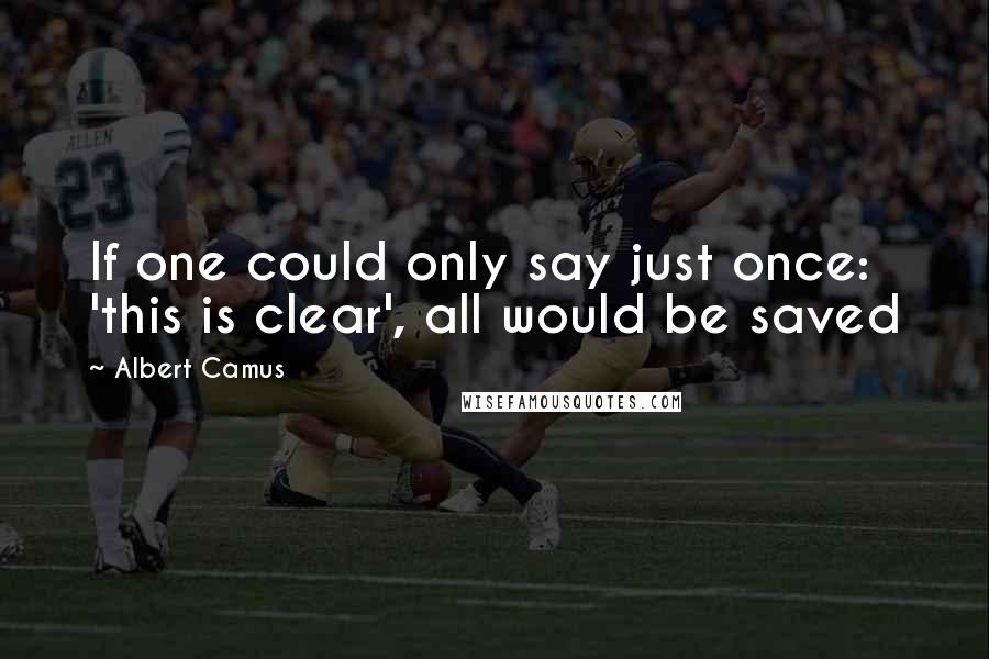 Albert Camus Quotes: If one could only say just once: 'this is clear', all would be saved