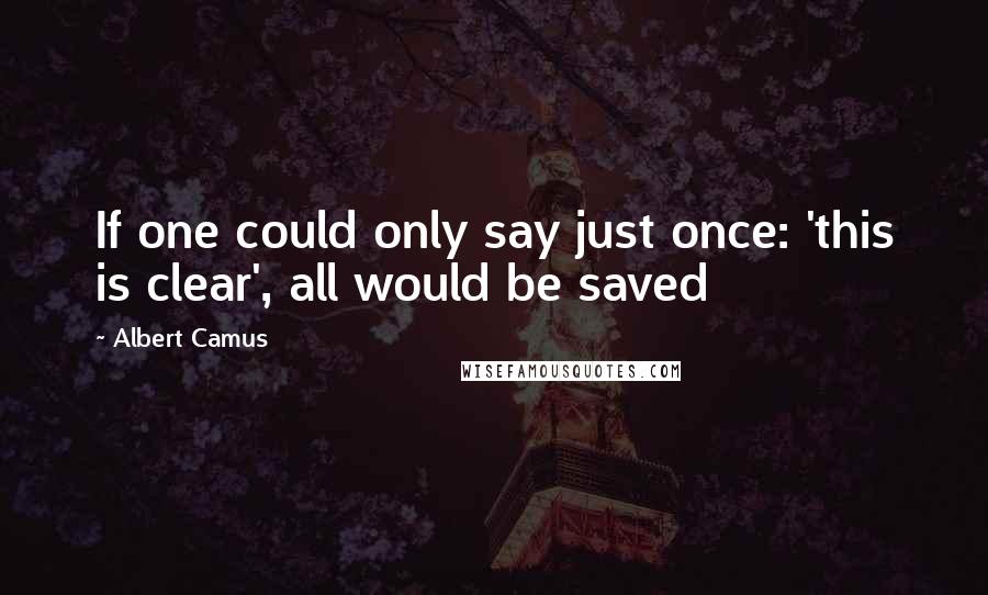 Albert Camus Quotes: If one could only say just once: 'this is clear', all would be saved