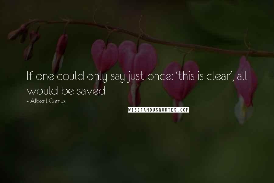 Albert Camus Quotes: If one could only say just once: 'this is clear', all would be saved