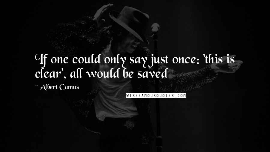 Albert Camus Quotes: If one could only say just once: 'this is clear', all would be saved