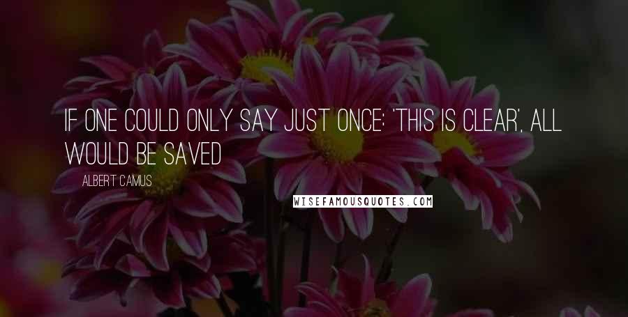 Albert Camus Quotes: If one could only say just once: 'this is clear', all would be saved