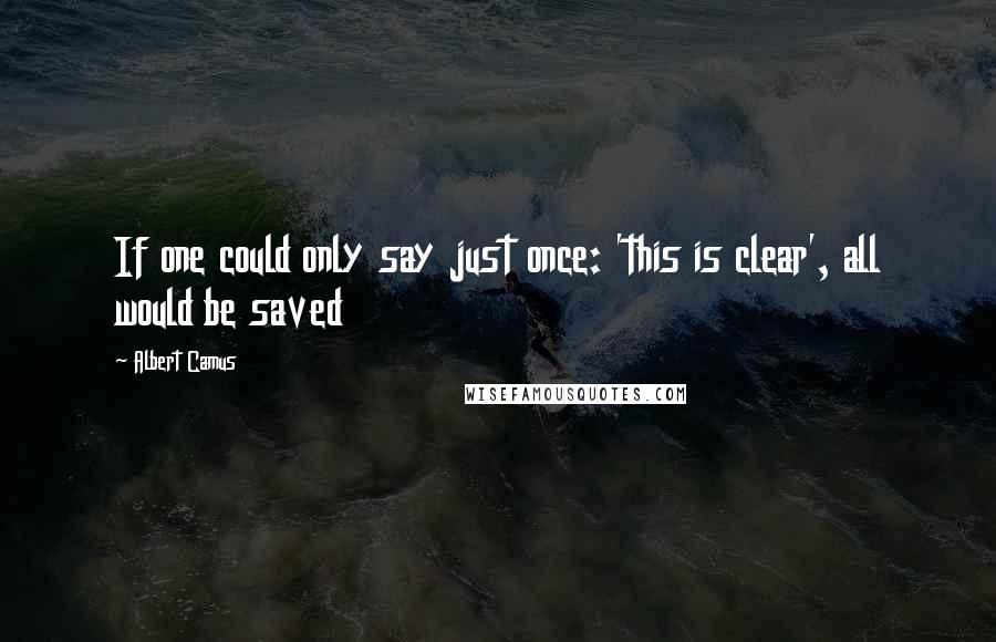 Albert Camus Quotes: If one could only say just once: 'this is clear', all would be saved