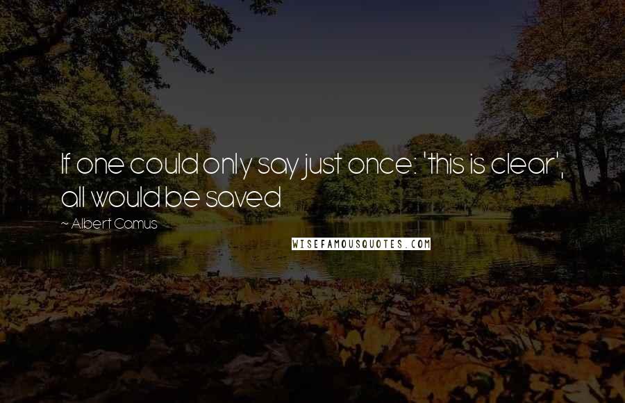Albert Camus Quotes: If one could only say just once: 'this is clear', all would be saved