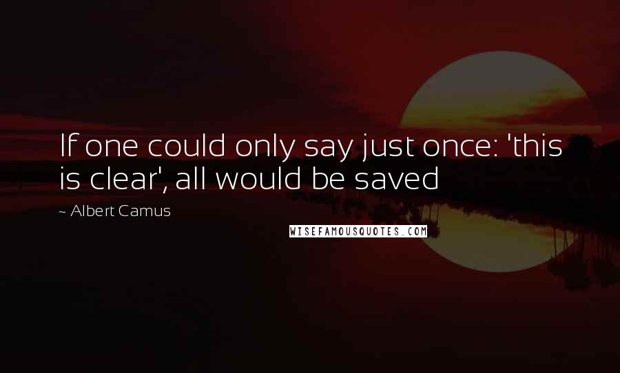 Albert Camus Quotes: If one could only say just once: 'this is clear', all would be saved